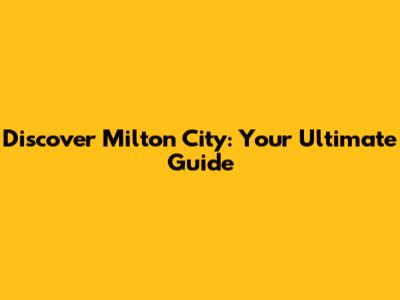Discover Milton City: Your Ultimate Guide