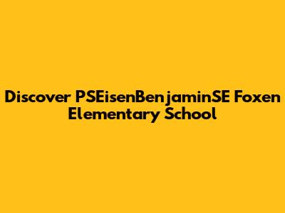 Discover PSEisenBenjaminSE Foxen Elementary School