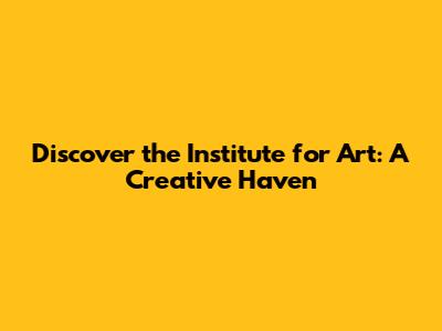 Discover the Institute for Art: A Creative Haven