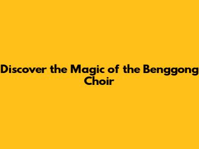 Discover the Magic of the Benggong Choir