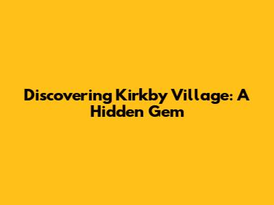Discovering Kirkby Village: A Hidden Gem