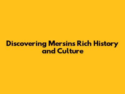 Discovering Mersin's Rich History and Culture