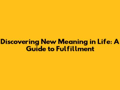 Discovering New Meaning in Life: A Guide to Fulfillment