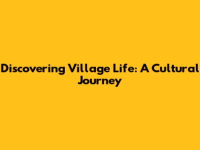 Discovering Village Life: A Cultural Journey