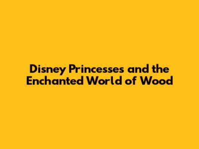 Disney Princesses and the Enchanted World of Wood