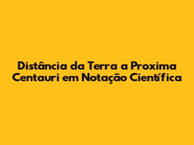 Distância da Terra a Proxima Centauri em Notação Científica