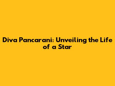 Diva Pancarani: Unveiling the Life of a Star