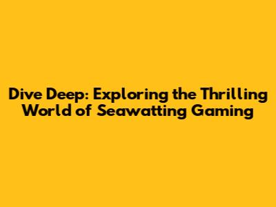 Dive Deep: Exploring the Thrilling World of Seawatting Gaming