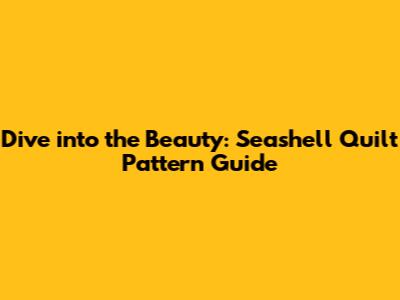 Dive into the Beauty: Seashell Quilt Pattern Guide