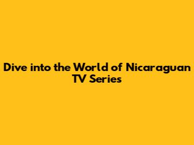 Dive into the World of Nicaraguan TV Series