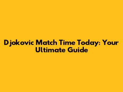 Djokovic Match Time Today: Your Ultimate Guide