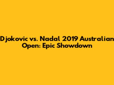 Djokovic vs. Nadal 2019 Australian Open: Epic Showdown
