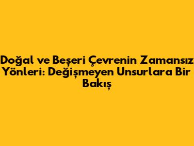 Doğal ve Beşeri Çevrenin Zamansız Yönleri: Değişmeyen Unsurlara Bir Bakış