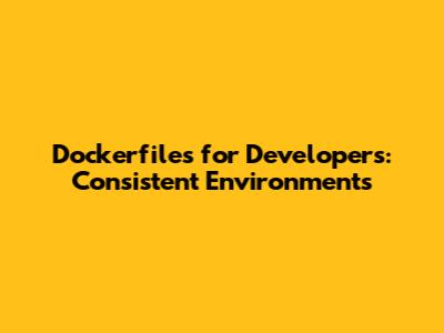 Dockerfiles for Developers: Consistent Environments