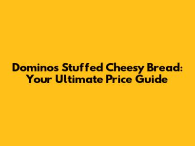 Domino's Stuffed Cheesy Bread: Your Ultimate Price Guide