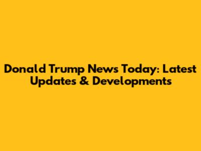 Donald Trump News Today: Latest Updates & Developments