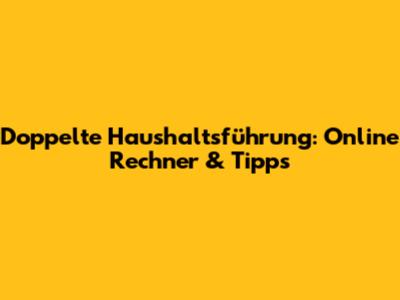 Doppelte Haushaltsführung: Online Rechner & Tipps
