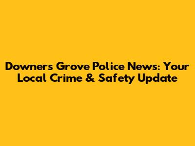 Downers Grove Police News: Your Local Crime & Safety Update