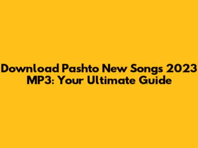 Download Pashto New Songs 2023 MP3: Your Ultimate Guide