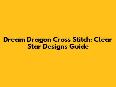 Dream Dragon Cross Stitch: Clear Star Designs Guide