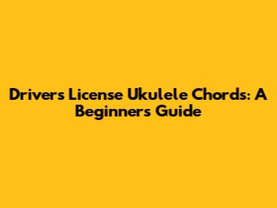 Driver's License Ukulele Chords: A Beginner's Guide