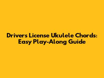 Driver's License Ukulele Chords: Easy Play-Along Guide