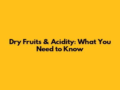 Dry Fruits & Acidity: What You Need to Know