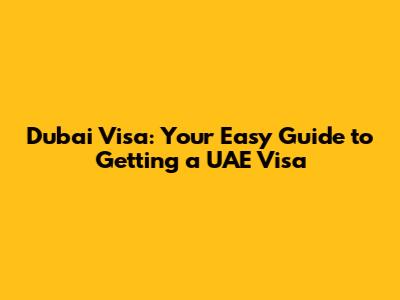 Dubai Visa: Your Easy Guide to Getting a UAE Visa