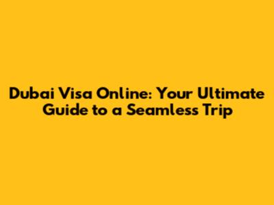 Dubai Visa Online: Your Ultimate Guide to a Seamless Trip