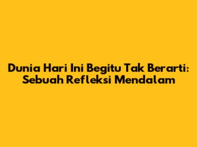Dunia Hari Ini Begitu Tak Berarti: Sebuah Refleksi Mendalam