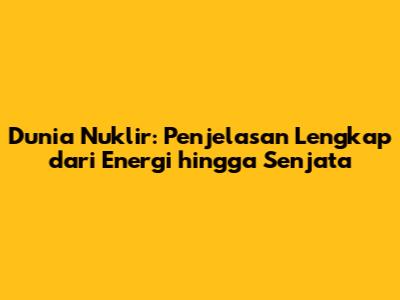 Dunia Nuklir: Penjelasan Lengkap dari Energi hingga Senjata