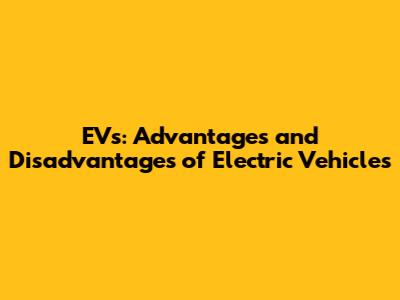EVs: Advantages and Disadvantages of Electric Vehicles