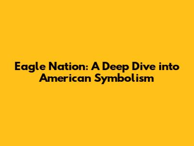 Eagle Nation: A Deep Dive into American Symbolism