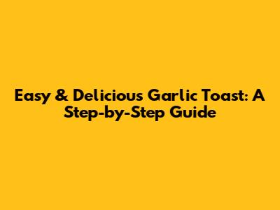 Easy & Delicious Garlic Toast: A Step-by-Step Guide