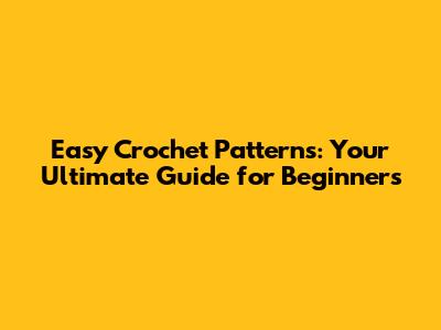 Easy Crochet Patterns: Your Ultimate Guide for Beginners