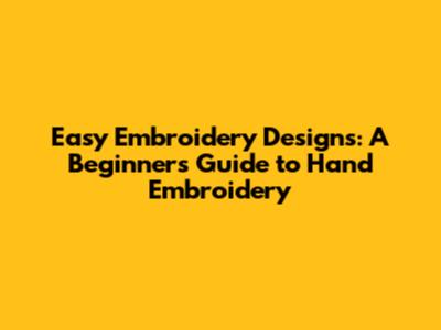 Easy Embroidery Designs: A Beginner's Guide to Hand Embroidery