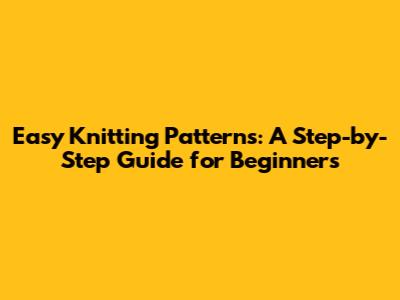 Easy Knitting Patterns: A Step-by-Step Guide for Beginners