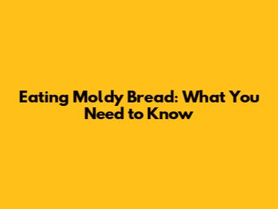 Eating Moldy Bread: What You Need to Know
