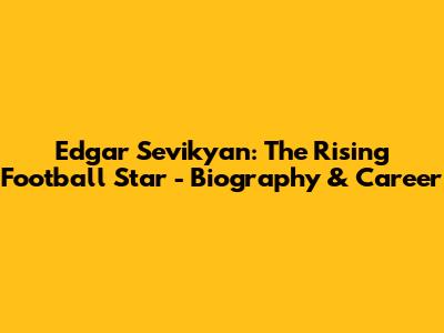 Edgar Sevikyan: The Rising Football Star - Biography & Career
