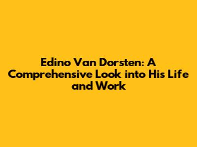 Edino Van Dorsten: A Comprehensive Look into His Life and Work