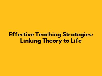 Effective Teaching Strategies: Linking Theory to Life