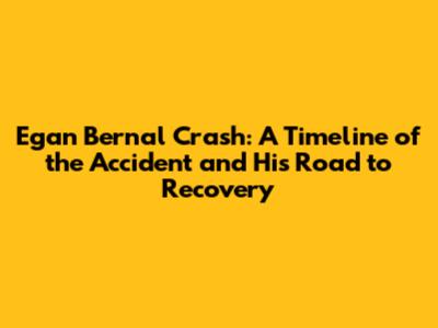 Egan Bernal Crash: A Timeline of the Accident and His Road to Recovery