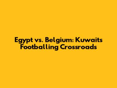 Egypt vs. Belgium: Kuwait's Footballing Crossroads