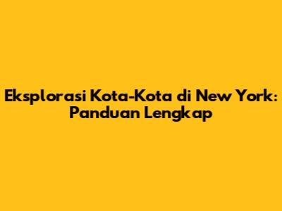 Eksplorasi Kota-Kota di New York: Panduan Lengkap