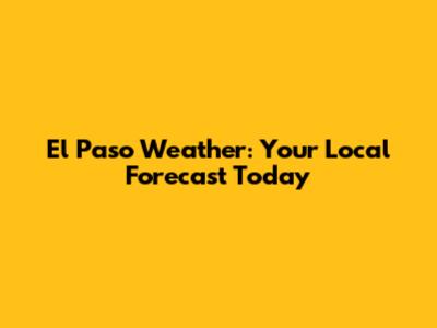 El Paso Weather: Your Local Forecast Today