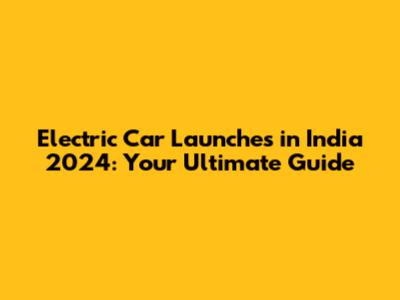 Electric Car Launches in India 2024: Your Ultimate Guide