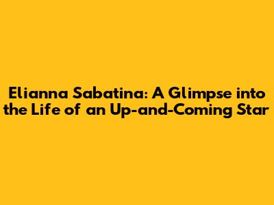 Elianna Sabatina: A Glimpse into the Life of an Up-and-Coming Star