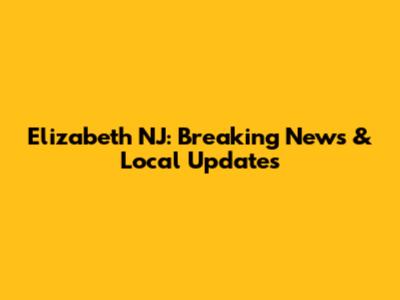 Elizabeth NJ: Breaking News & Local Updates