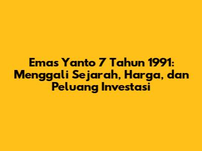 Emas Yanto 7 Tahun 1991: Menggali Sejarah, Harga, dan Peluang Investasi