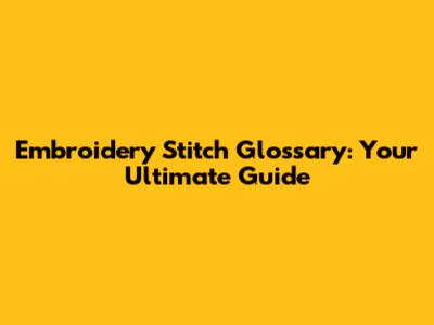 Embroidery Stitch Glossary: Your Ultimate Guide